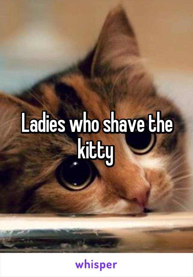 Ladies who shave the kitty 