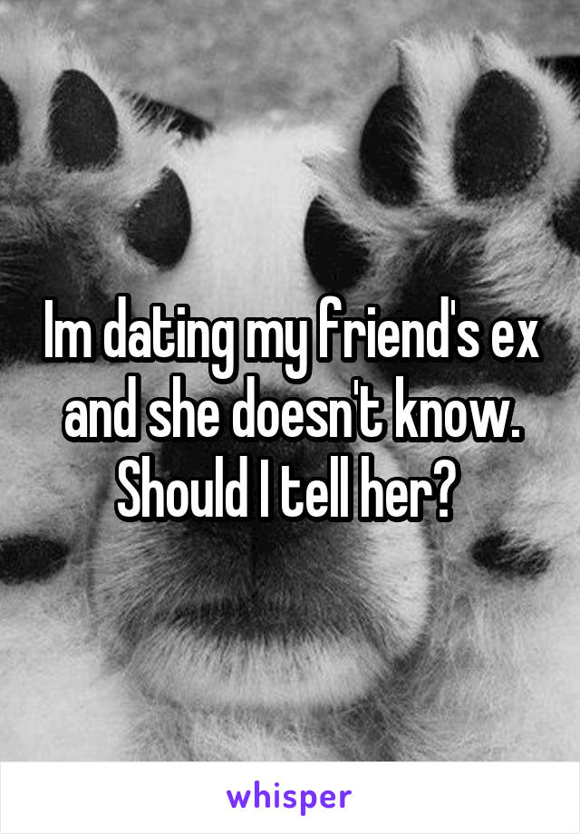 Im dating my friend's ex and she doesn't know. Should I tell her? 