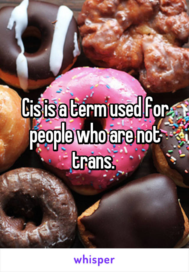Cis is a term used for people who are not trans. 