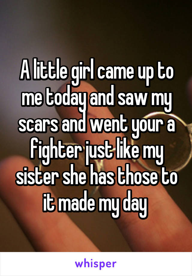 A little girl came up to me today and saw my scars and went your a fighter just like my sister she has those to it made my day 