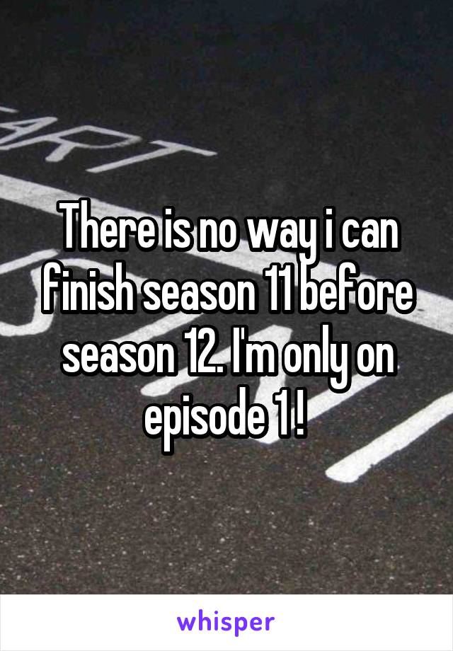 There is no way i can finish season 11 before season 12. I'm only on episode 1 ! 