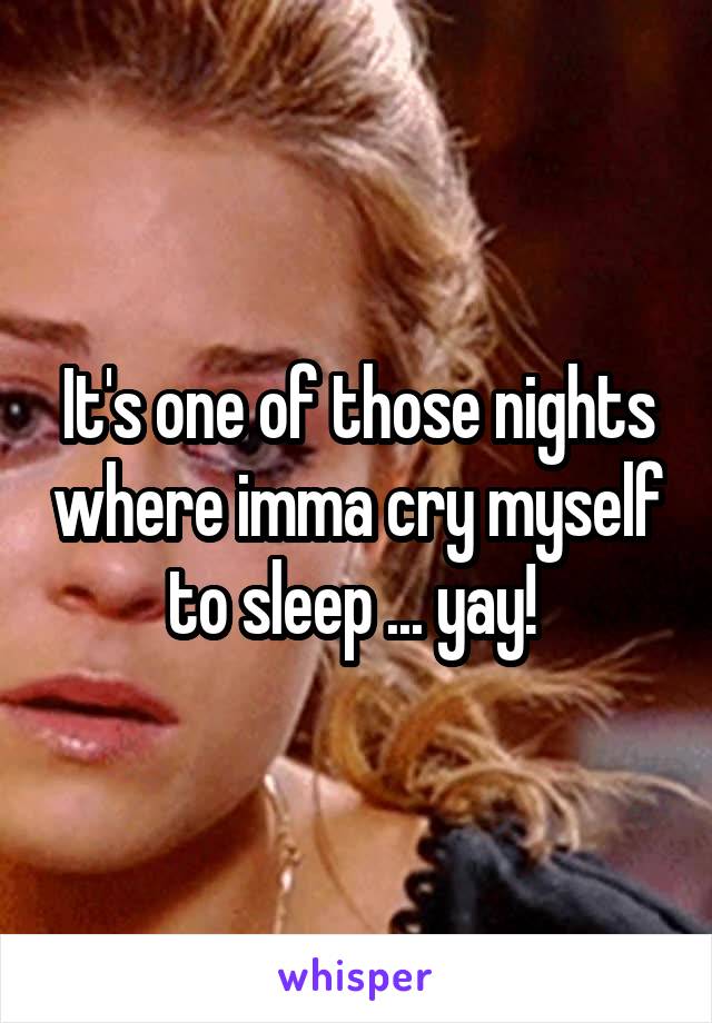 It's one of those nights where imma cry myself to sleep ... yay! 