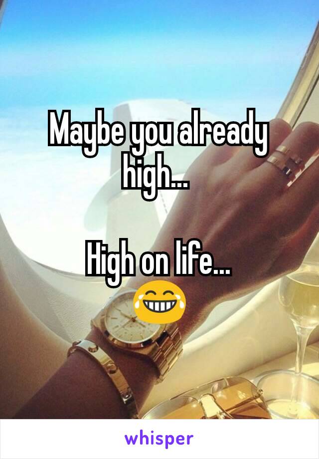 Maybe you already high... 

High on life...
😂