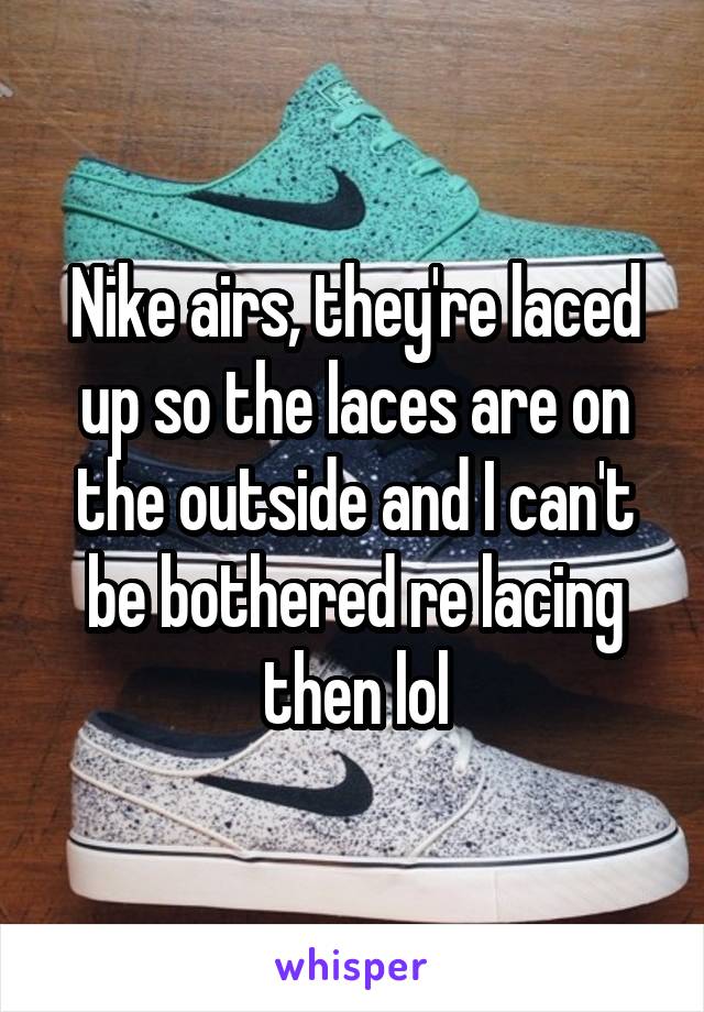 Nike airs, they're laced up so the laces are on the outside and I can't be bothered re lacing then lol