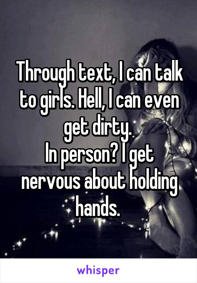 Through text, I can talk to girls. Hell, I can even get dirty. 
In person? I get nervous about holding hands. 