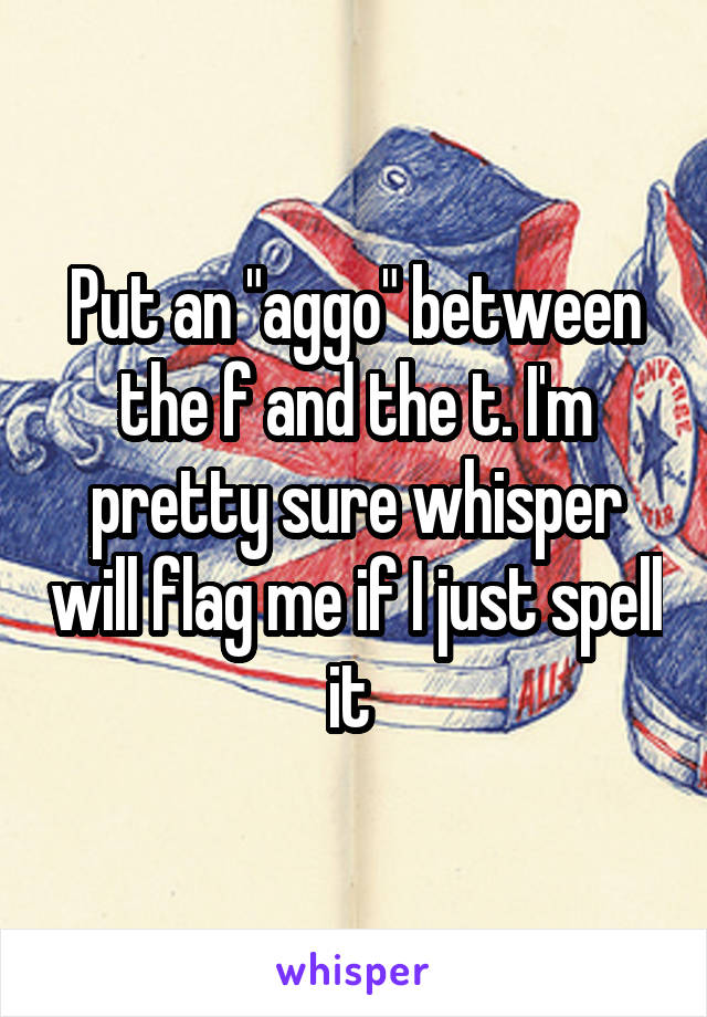 Put an "aggo" between the f and the t. I'm pretty sure whisper will flag me if I just spell it 