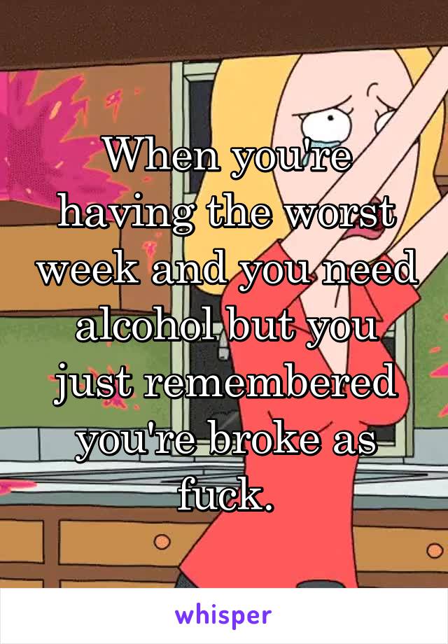 When you're having the worst week and you need alcohol but you just remembered you're broke as fuck.