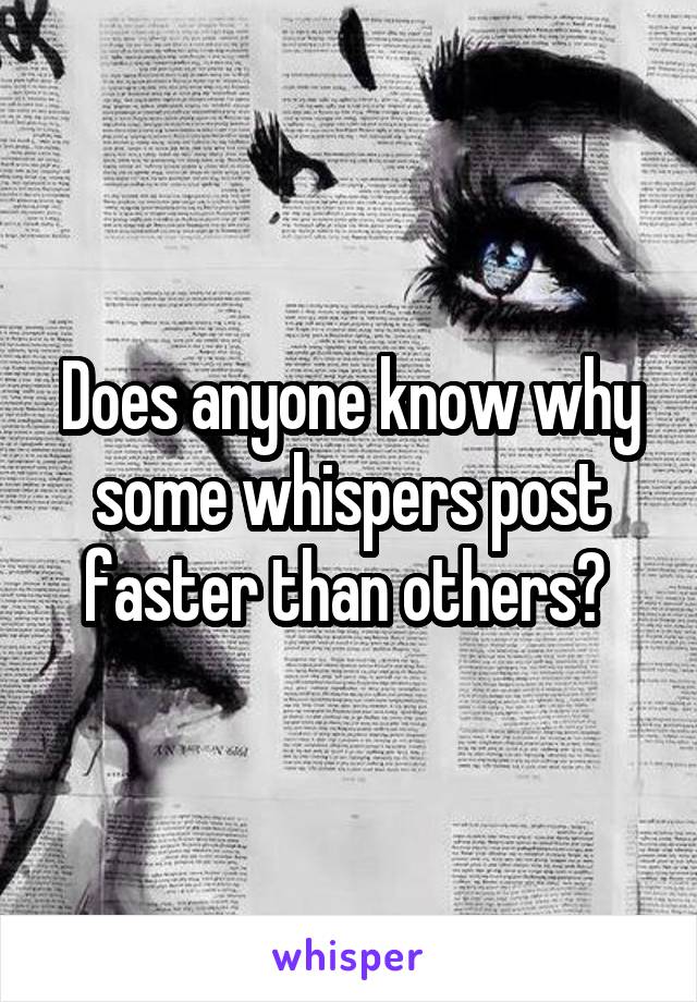 Does anyone know why some whispers post faster than others? 