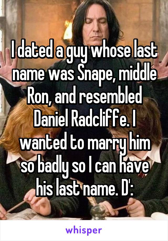 I dated a guy whose last name was Snape, middle Ron, and resembled Daniel Radcliffe. I wanted to marry him so badly so I can have his last name. D':