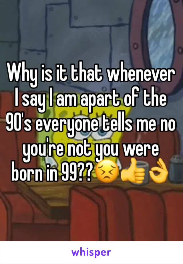 Why is it that whenever I say I am apart of the 90's everyone tells me no you're not you were born in 99??😣👍👌