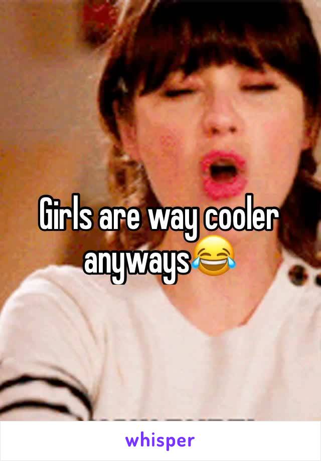 Girls are way cooler anyways😂