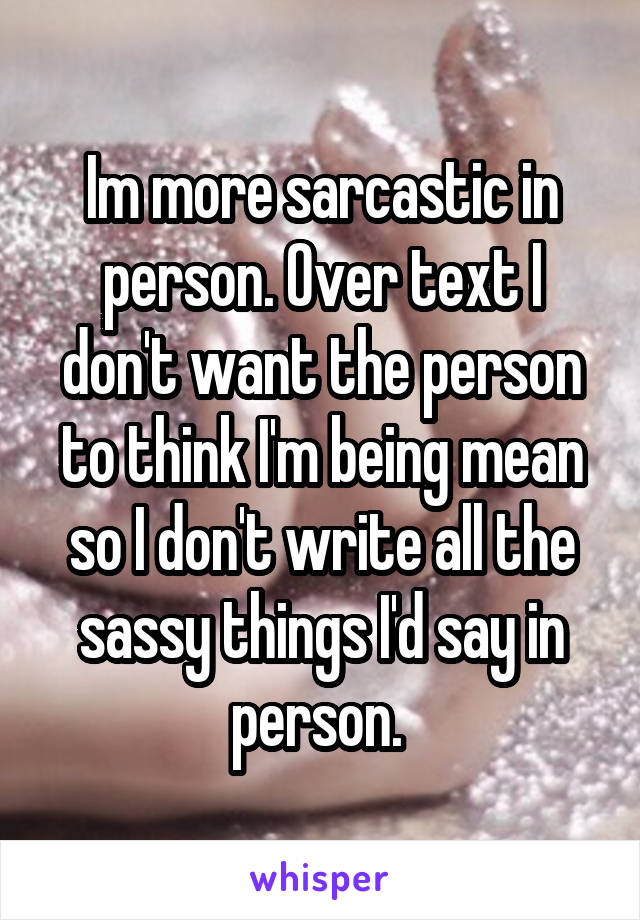 Im more sarcastic in person. Over text I don't want the person to think I'm being mean so I don't write all the sassy things I'd say in person. 