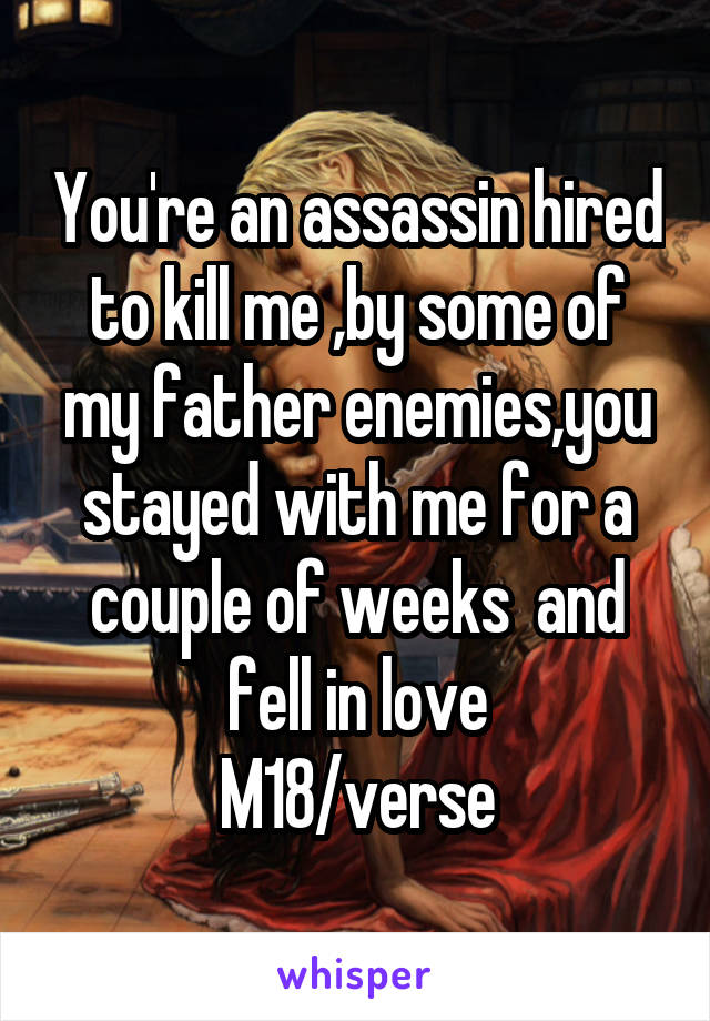 You're an assassin hired to kill me ,by some of my father enemies,you stayed with me for a couple of weeks  and fell in love
M18/verse