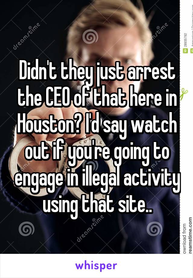 Didn't they just arrest the CEO of that here in Houston? I'd say watch out if you're going to engage in illegal activity using that site..