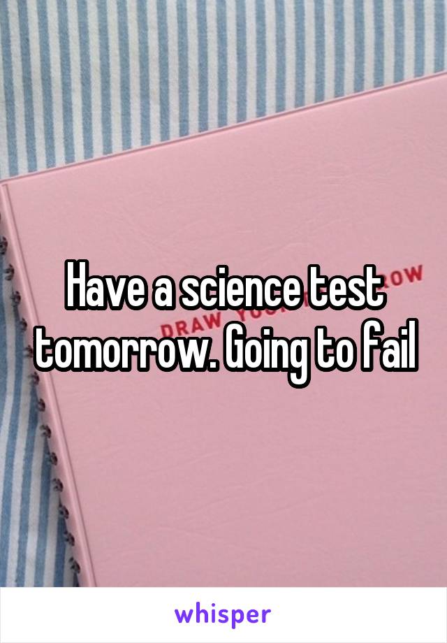 Have a science test tomorrow. Going to fail