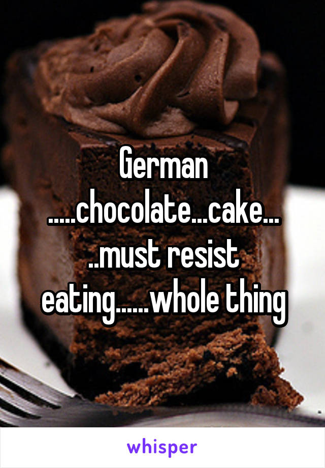 German .....chocolate...cake... ..must resist eating......whole thing