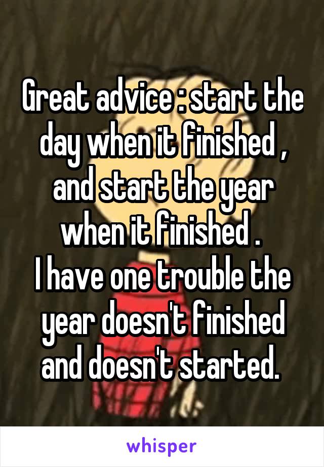 Great advice : start the day when it finished , and start the year when it finished . 
I have one trouble the year doesn't finished and doesn't started. 