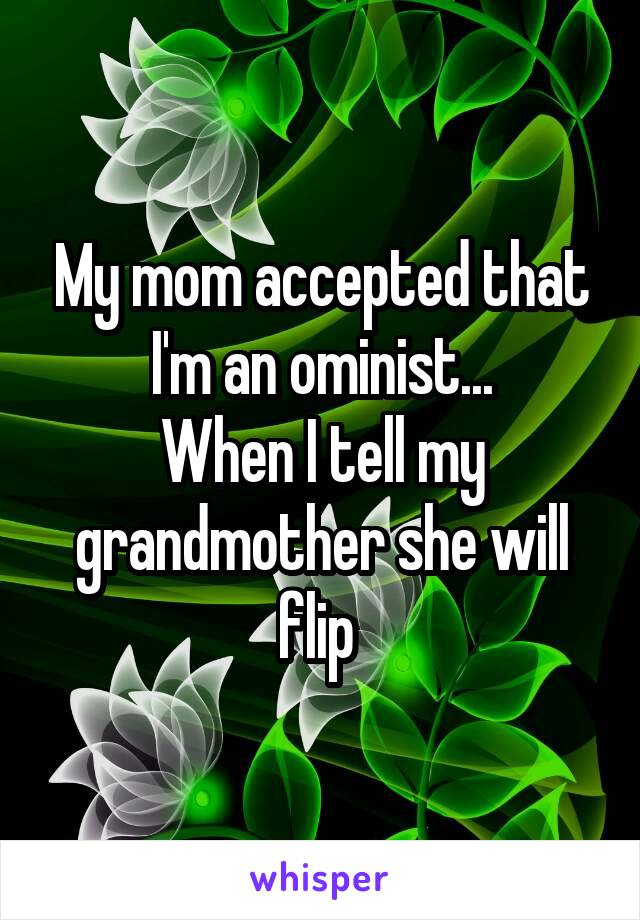 My mom accepted that I'm an ominist...
When I tell my grandmother she will flip 