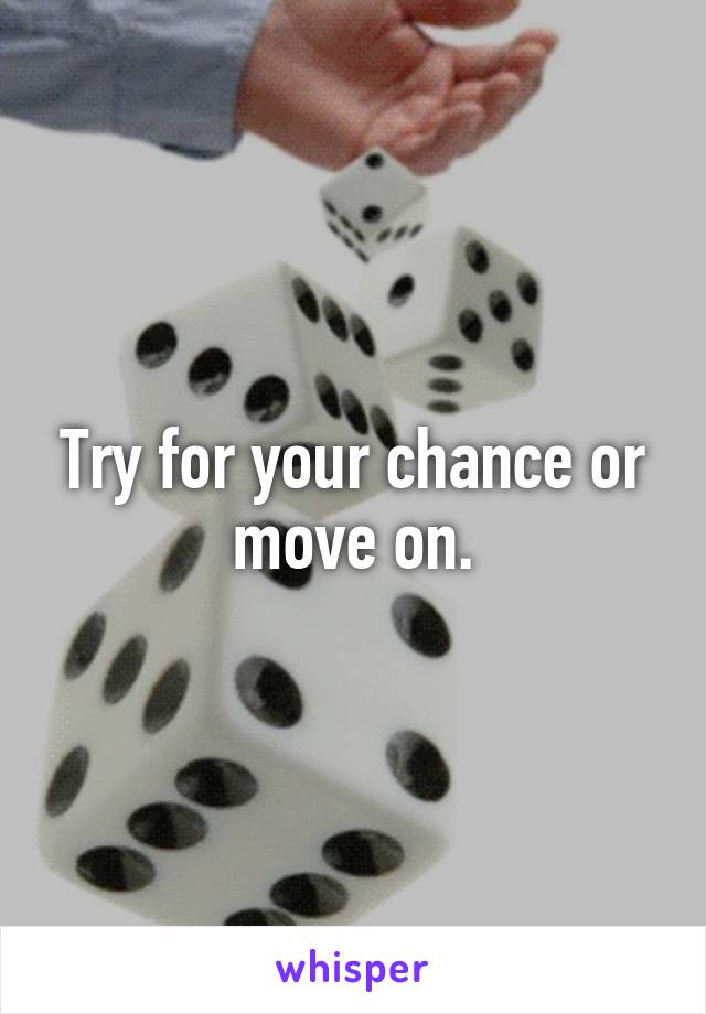 Try for your chance or move on.