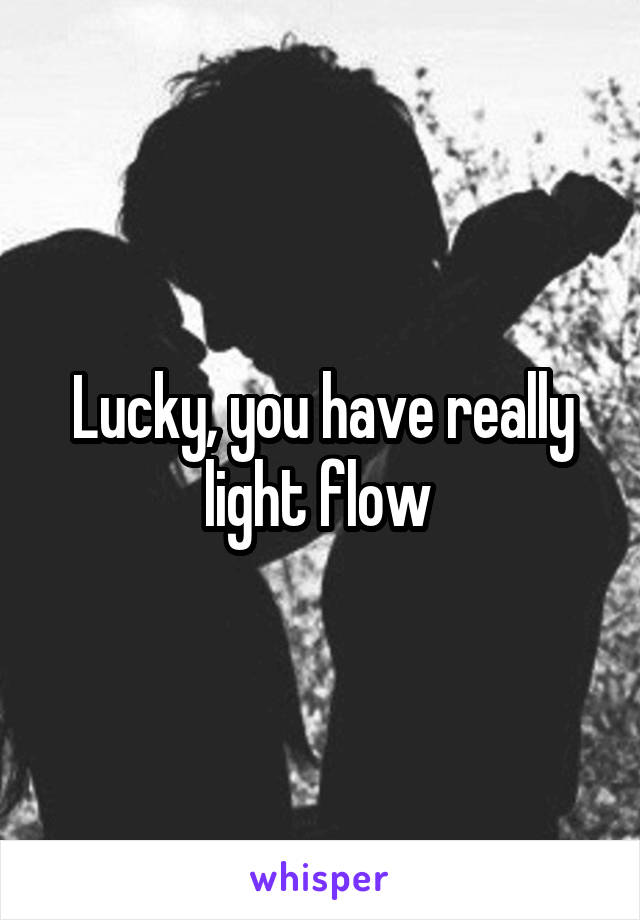 Lucky, you have really light flow 
