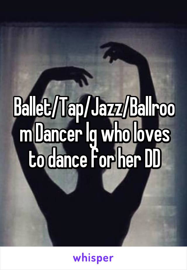 Ballet/Tap/Jazz/Ballroom Dancer lg who loves to dance for her DD