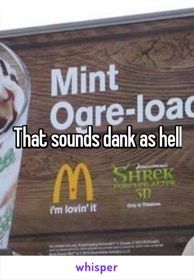 That sounds dank as hell