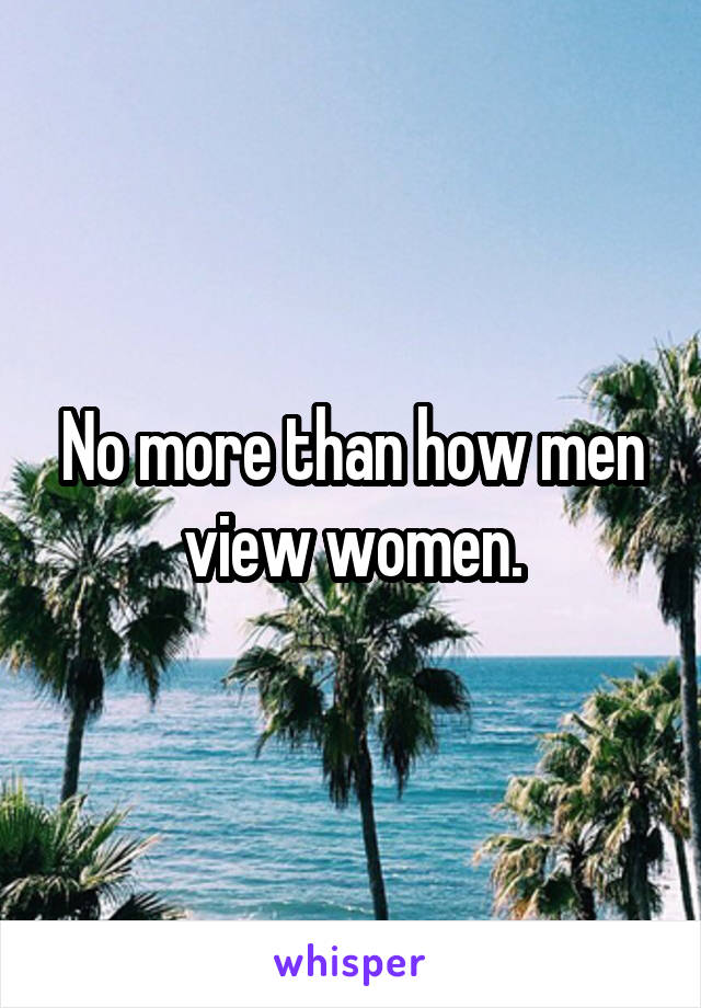 No more than how men view women.