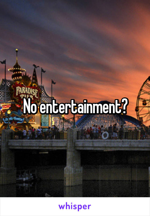 No entertainment?