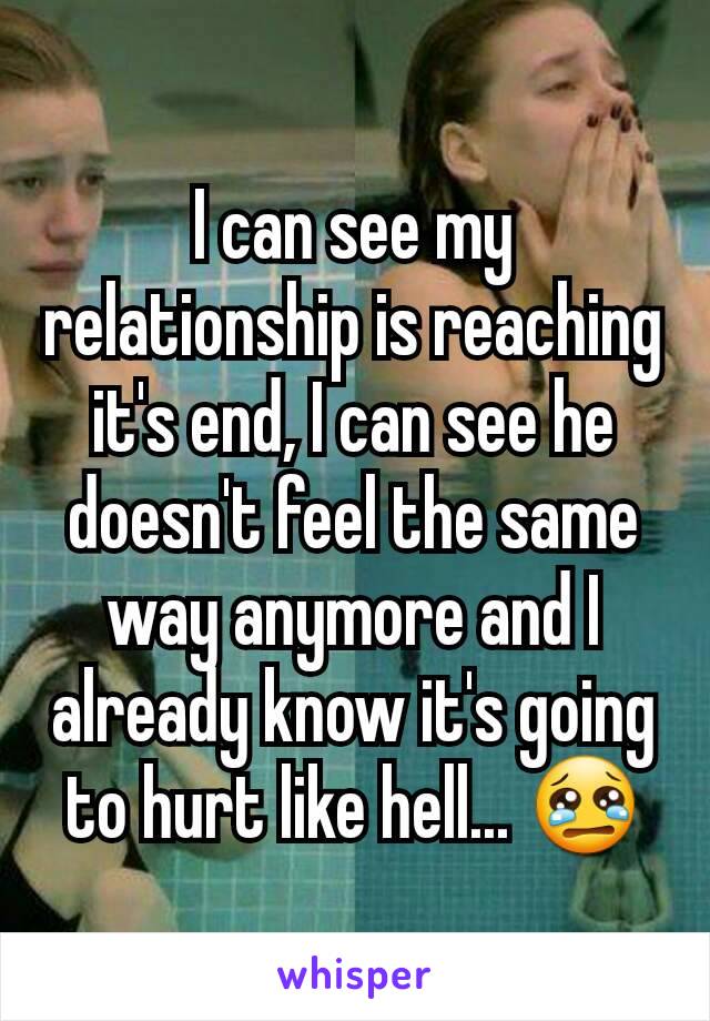 I can see my relationship is reaching it's end, I can see he doesn't feel the same way anymore and I already know it's going to hurt like hell... 😢