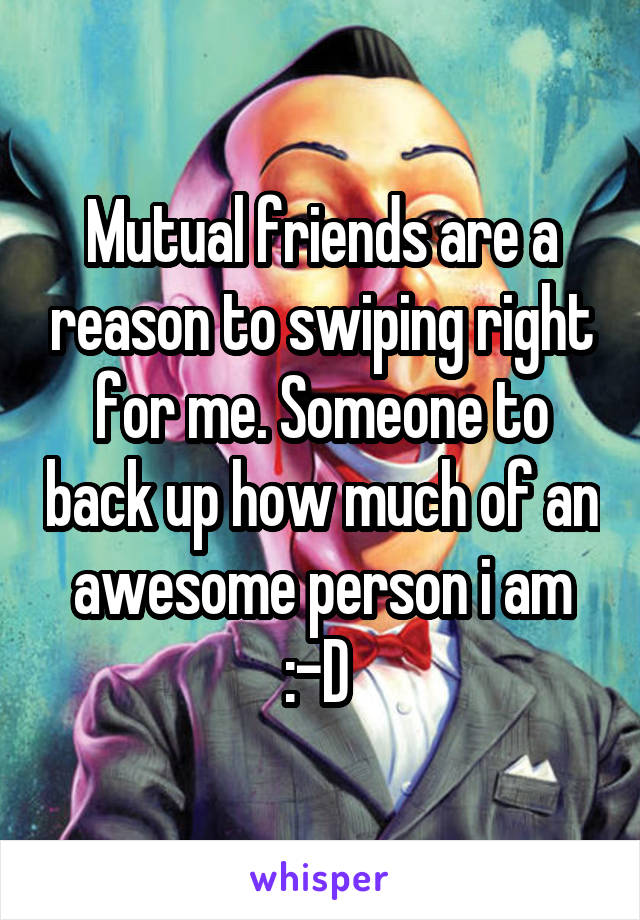 Mutual friends are a reason to swiping right for me. Someone to back up how much of an awesome person i am :-D 