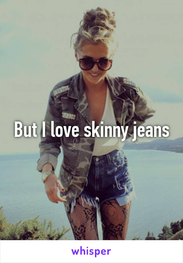 But I love skinny jeans