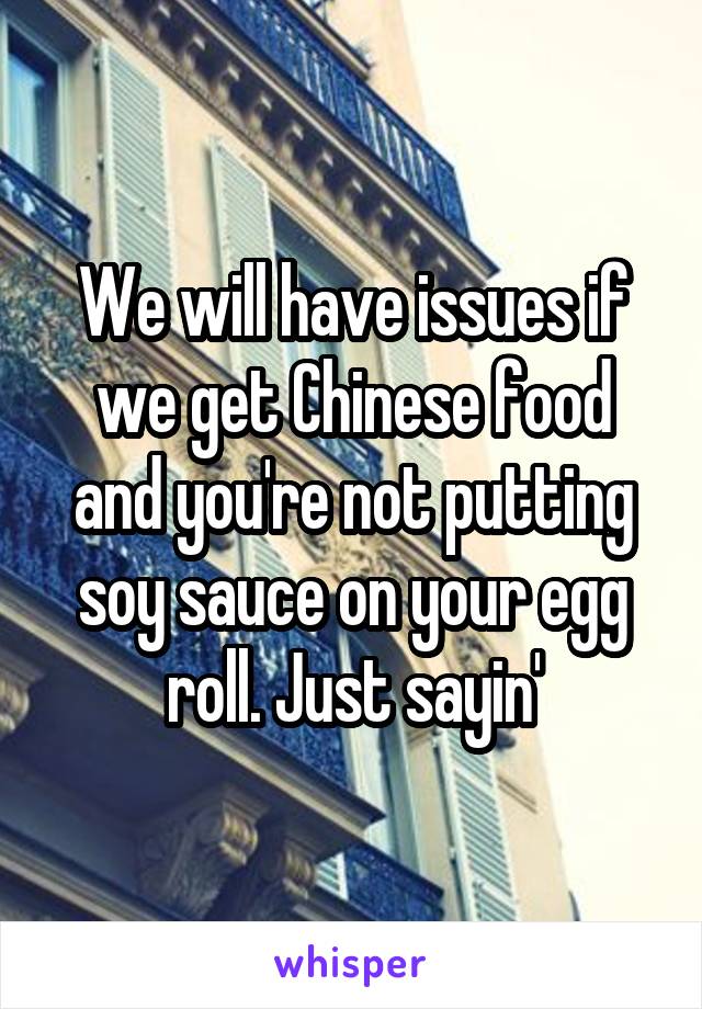 We will have issues if we get Chinese food and you're not putting soy sauce on your egg roll. Just sayin'