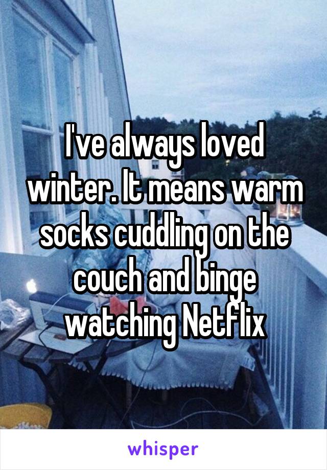 I've always loved winter. It means warm socks cuddling on the couch and binge watching Netflix