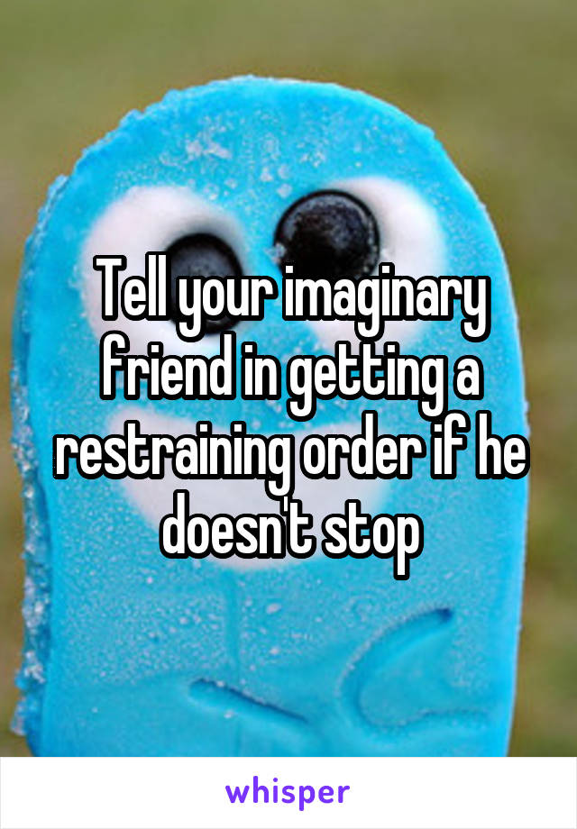 Tell your imaginary friend in getting a restraining order if he doesn't stop