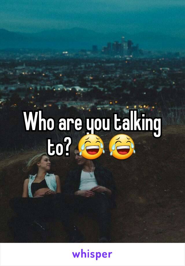 Who are you talking to? 😂😂