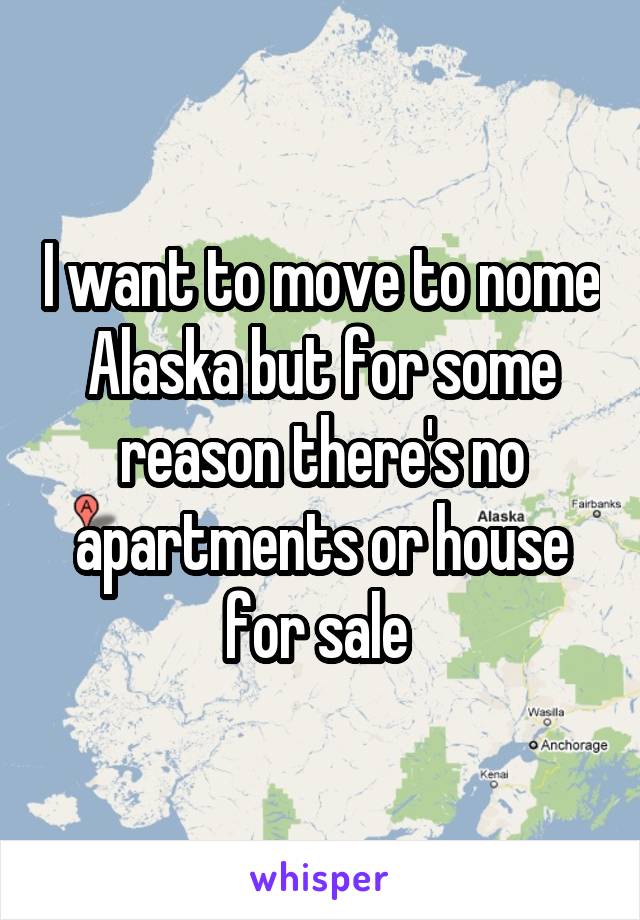 I want to move to nome Alaska but for some reason there's no apartments or house for sale 