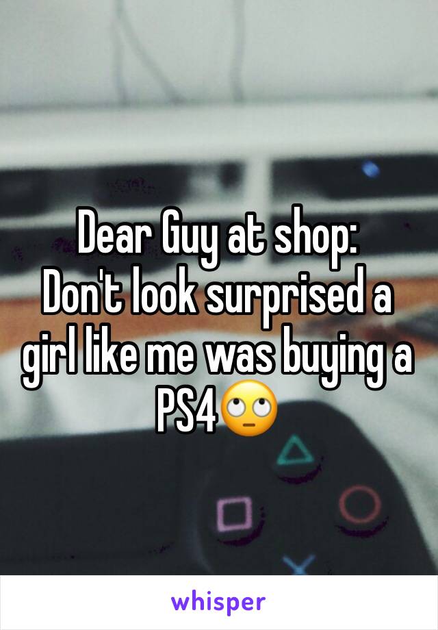 Dear Guy at shop:
Don't look surprised a girl like me was buying a PS4🙄