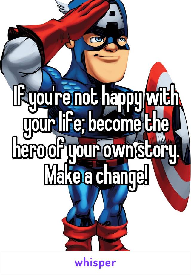 If you're not happy with your life; become the hero of your own story. Make a change!