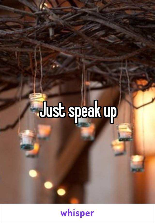 Just speak up