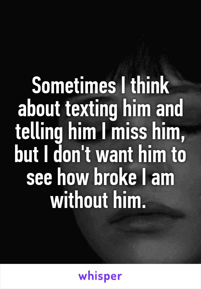 Sometimes I think about texting him and telling him I miss him, but I don't want him to see how broke I am without him. 