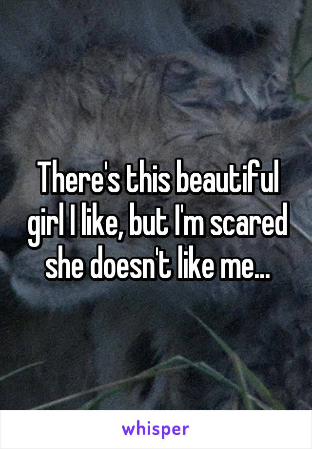 There's this beautiful girl I like, but I'm scared she doesn't like me...