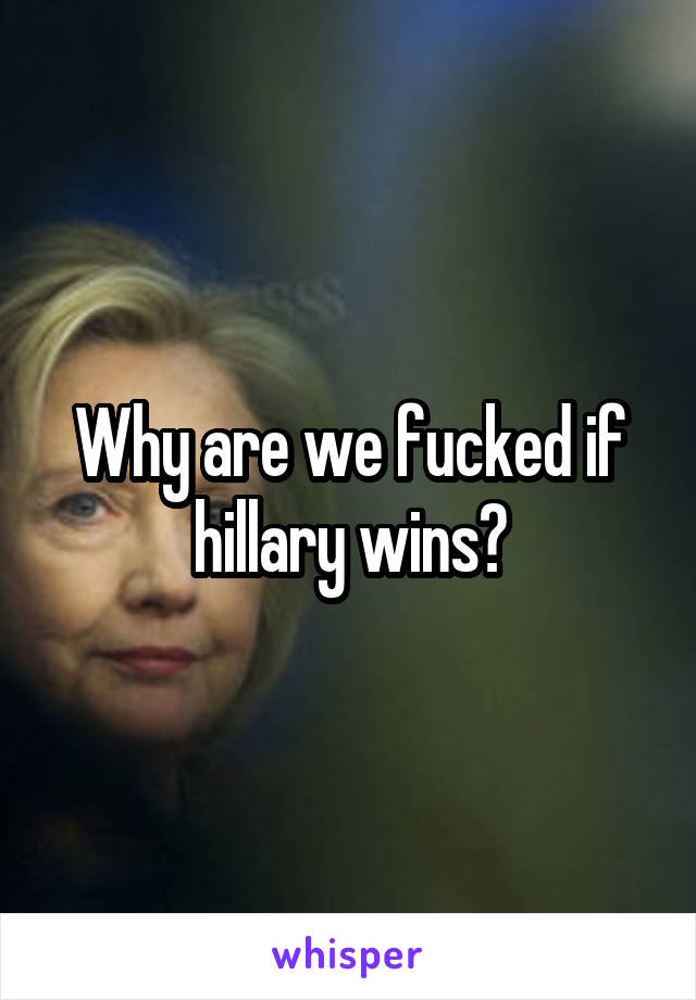 Why are we fucked if hillary wins?