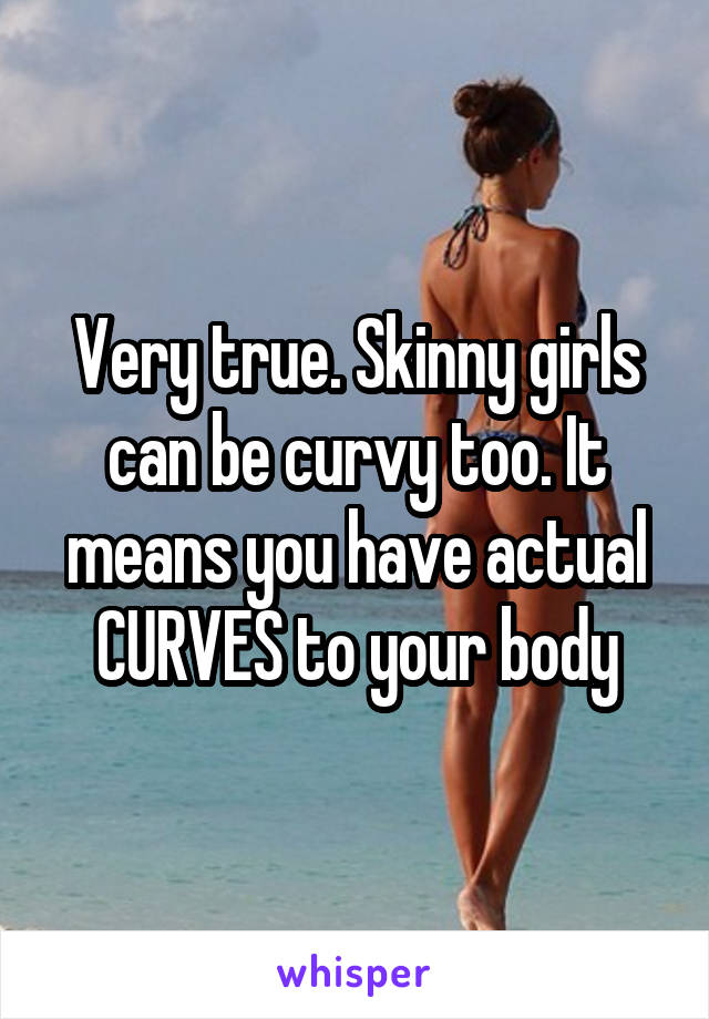 Very true. Skinny girls can be curvy too. It means you have actual CURVES to your body