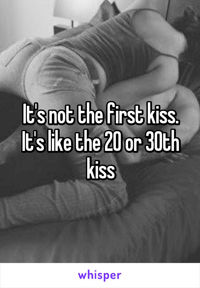 It's not the first kiss. It's like the 20 or 30th kiss