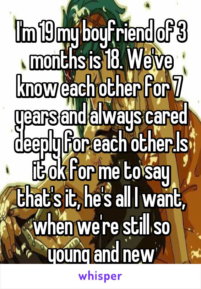 I'm 19 my boyfriend of 3 months is 18. We've know each other for 7  years and always cared deeply for each other.Is it ok for me to say that's it, he's all I want, when we're still so young and new