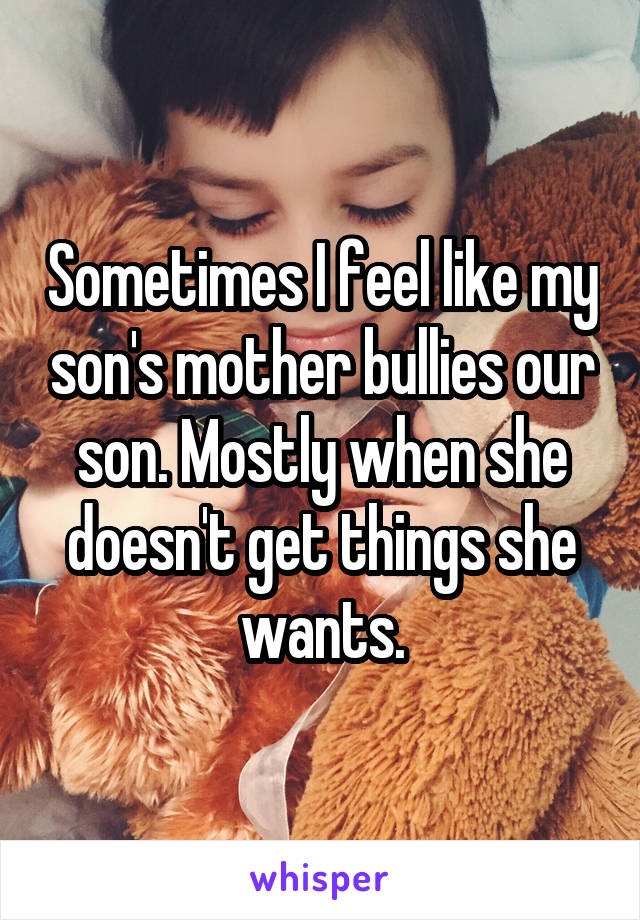 Sometimes I feel like my son's mother bullies our son. Mostly when she doesn't get things she wants.