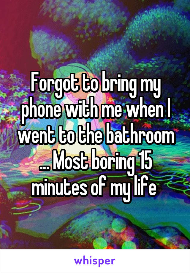 Forgot to bring my phone with me when I went to the bathroom ... Most boring 15 minutes of my life 
