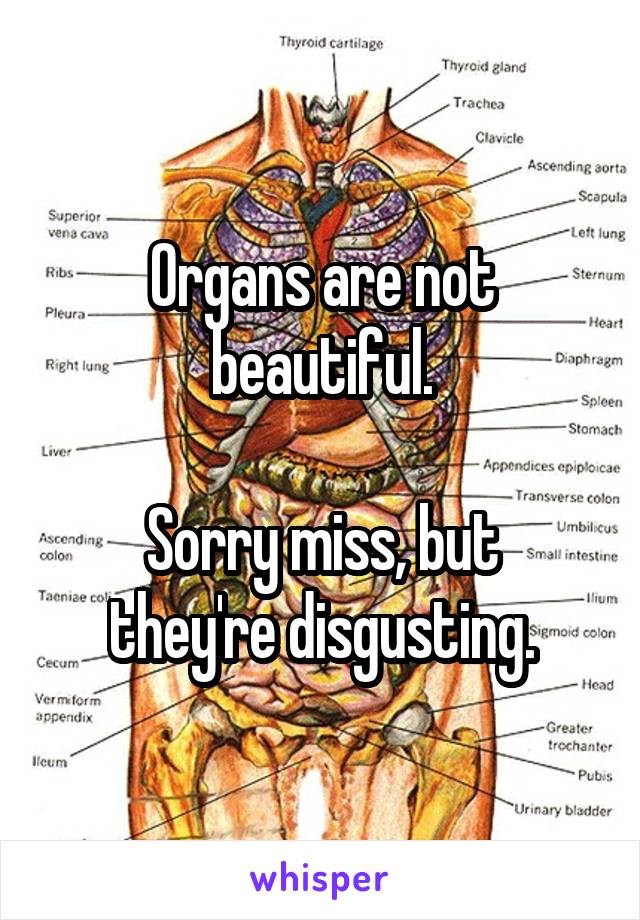 Organs are not beautiful.

Sorry miss, but they're disgusting.