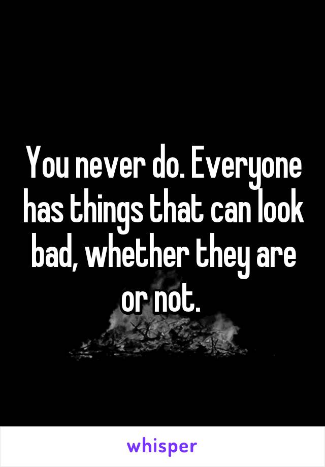You never do. Everyone has things that can look bad, whether they are or not. 
