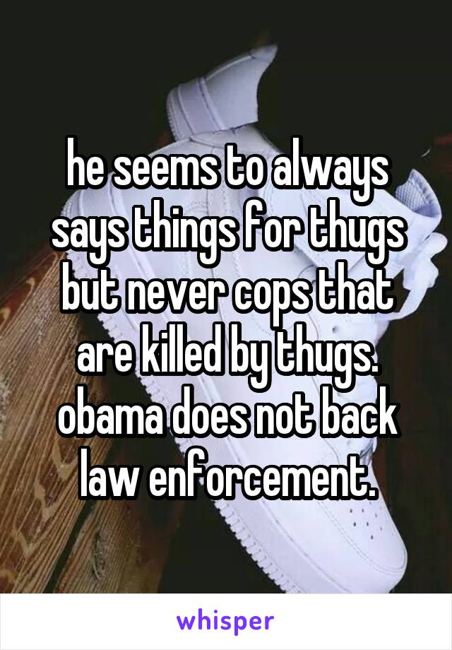 he seems to always says things for thugs but never cops that are killed by thugs. obama does not back law enforcement.